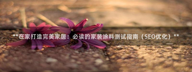 和记AG：**在家打造完美家居：必读的家装涂料测试指南（SEO优化）**