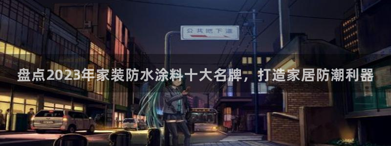 和记h8：盘点2023年家装防水涂料十大名牌，打造家居防潮利器