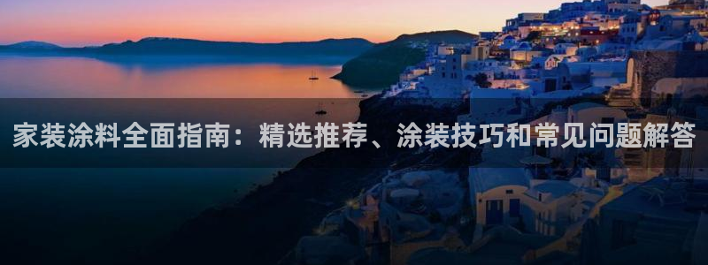 和记app官网：家装涂料全面指南：精选推荐、涂装技巧和常见问题解答