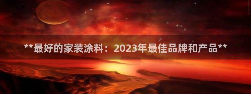 和记官网[中国]官方网站：**最好的家装涂料：2023年最佳品牌和产品**