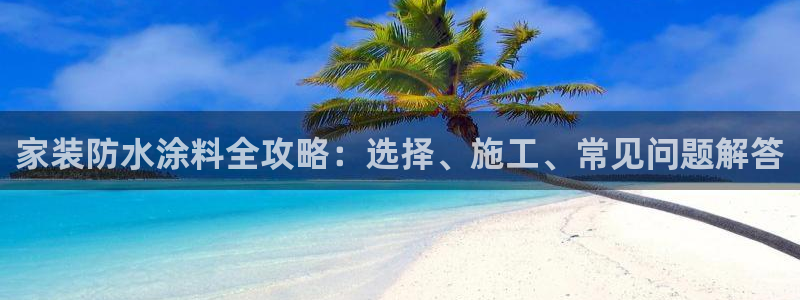 和记官方网址：家装防水涂料全攻略：选择、施工、常见问题解答