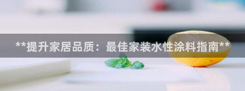 和记注册有什么送的：**提升家居品质：最佳家装水性涂料指南**