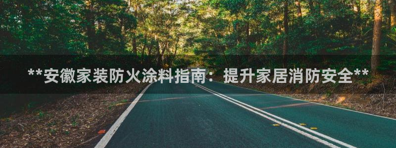 和记AG：**安徽家装防火涂料指南：提升家居消防安全**