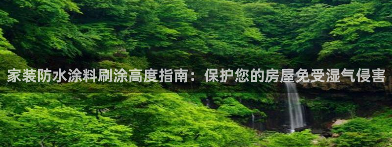 和记国际开户：家装防水涂料刷涂高度指南：保护您的房屋免受湿气侵害