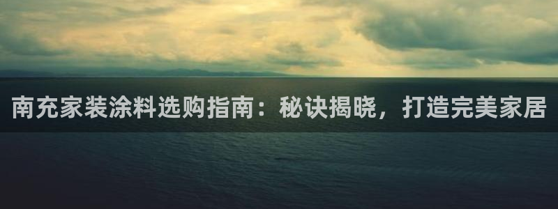 深圳和记科技有限公司：南充家装涂料选购指南：秘诀揭晓，打造完美家居