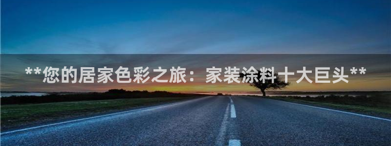 和记注册有什么送的：**您的居家色彩之旅：家装涂料十大巨头**