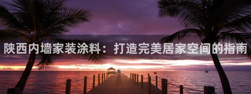 和记官网首页：陕西内墙家装涂料：打造完美居家空间的指南