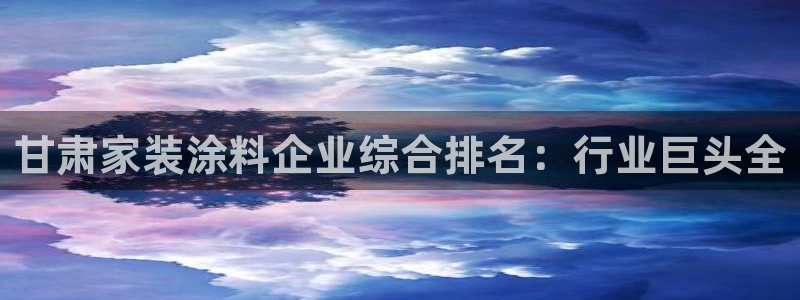 和记国际客服：甘肃家装涂料企业综合排名：行业巨头全