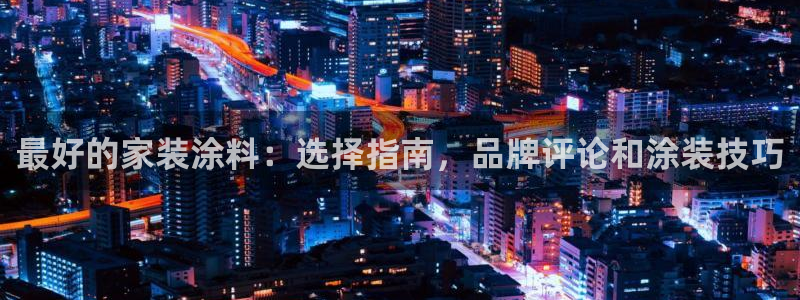 和记ag旗舰厅：最好的家装涂料：选择指南，品牌评论和涂装技巧