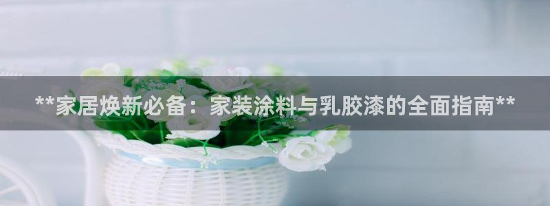 和记平台：**家居焕新必备：家装涂料与乳胶漆的全面指南**