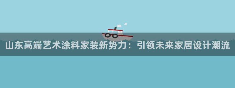 和记ag登录：山东高端艺术涂料家装新势力：引领未来家居设计潮流