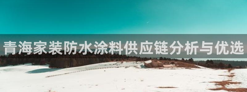 和记国际听：青海家装防水涂料供应链分析与优选