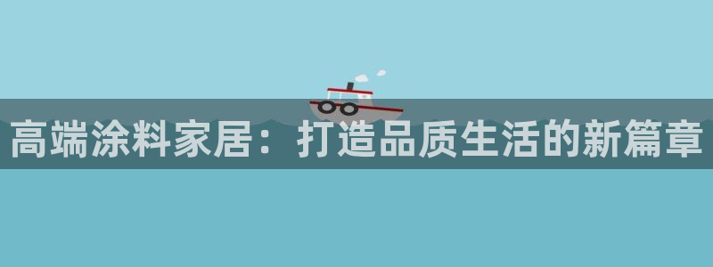 和记最新官方网址：高端涂料家居：打造品质生活的新篇章