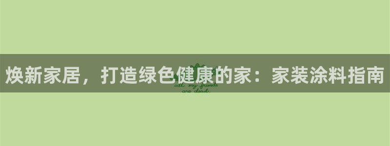 和记ag旗舰：焕新家居，打造绿色健康的家：家装涂料指南