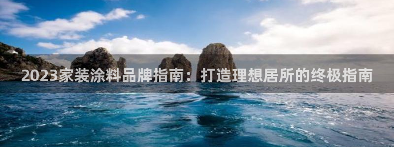 和记官网官方网站：2023家装涂料品牌指南：打造理想居所的终极指南