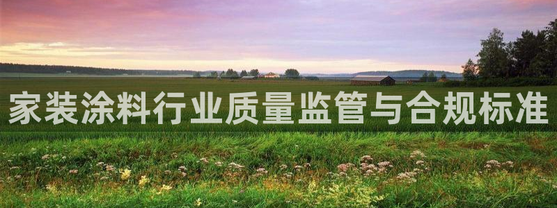 和记平台登录：家装涂料行业质量监管与合规标准