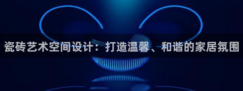 和记ag捕鱼害死多少人：瓷砖艺术空间设计：打造温馨、和谐的家居氛围