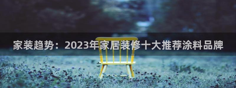 和记官网：家装趋势：2023年家居装修十大推荐涂料品牌