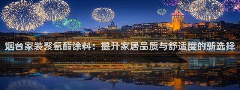 和记官网登录：烟台家装聚氨酯涂料：提升家居品质与舒适度的新选择