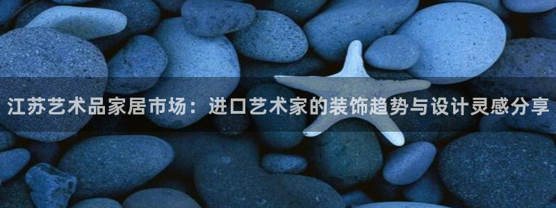 和记平台：江苏艺术品家居市场：进口艺术家的装饰趋势与设计灵感分享