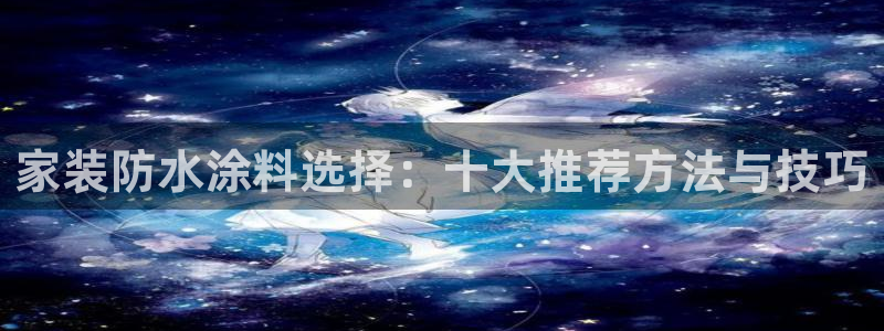 和记平台登陆：家装防水涂料选择：十大推荐方法与技巧